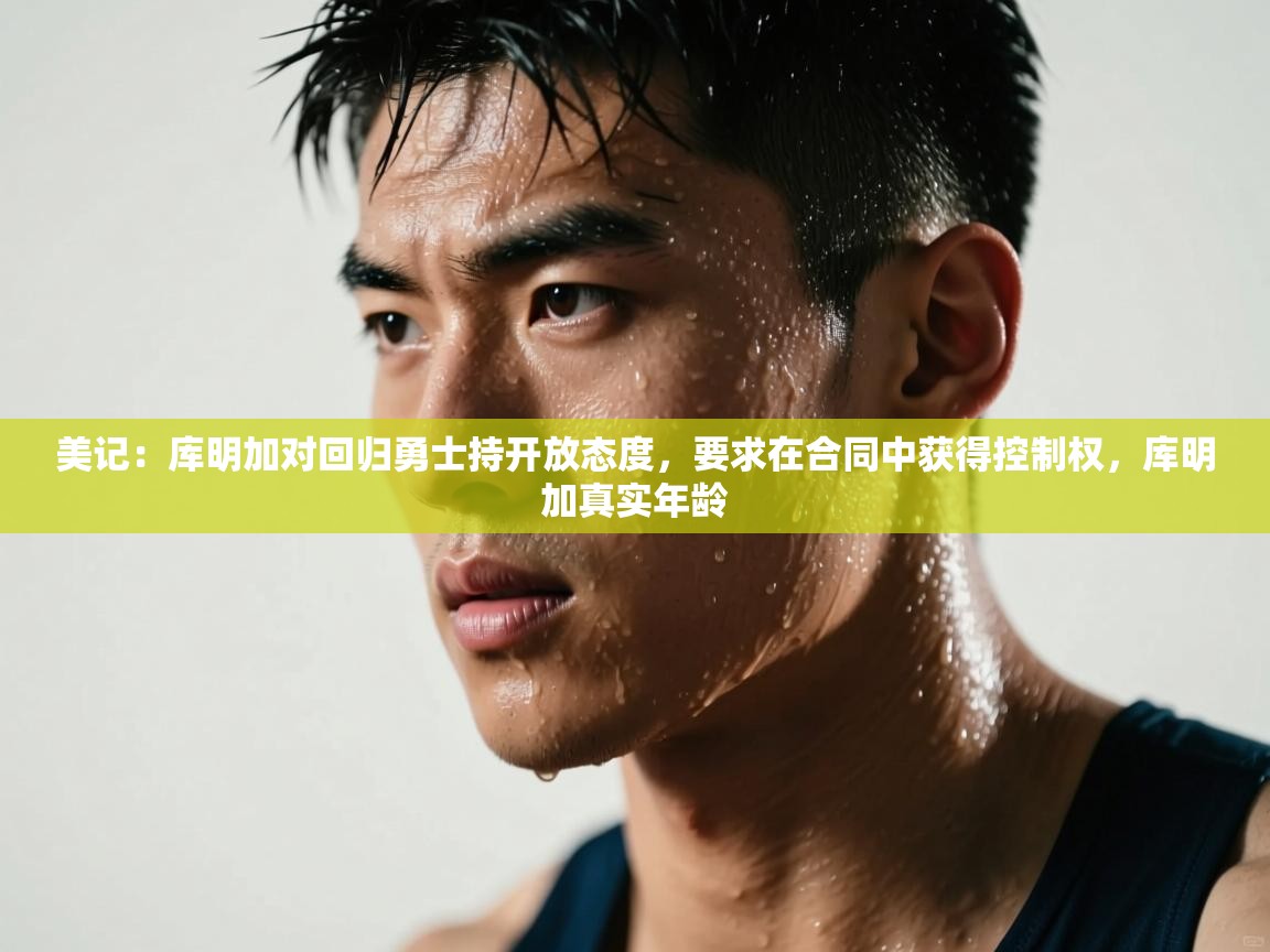 -美记：库明加对回归勇士持开放态度，要求在合同中获得控制权，库明加真实年龄  第1张