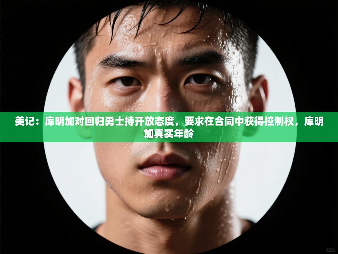 -美记：库明加对回归勇士持开放态度，要求在合同中获得控制权，库明加真实年龄  第2张