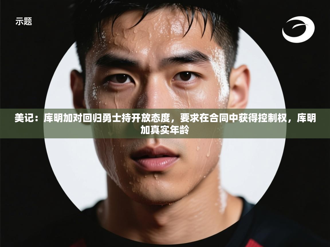 -美记：库明加对回归勇士持开放态度，要求在合同中获得控制权，库明加真实年龄  第3张