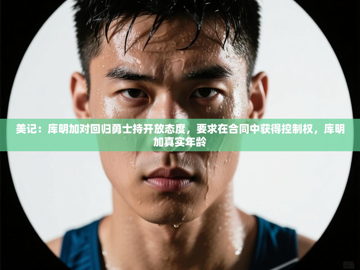 -美记：库明加对回归勇士持开放态度，要求在合同中获得控制权，库明加真实年龄  第4张