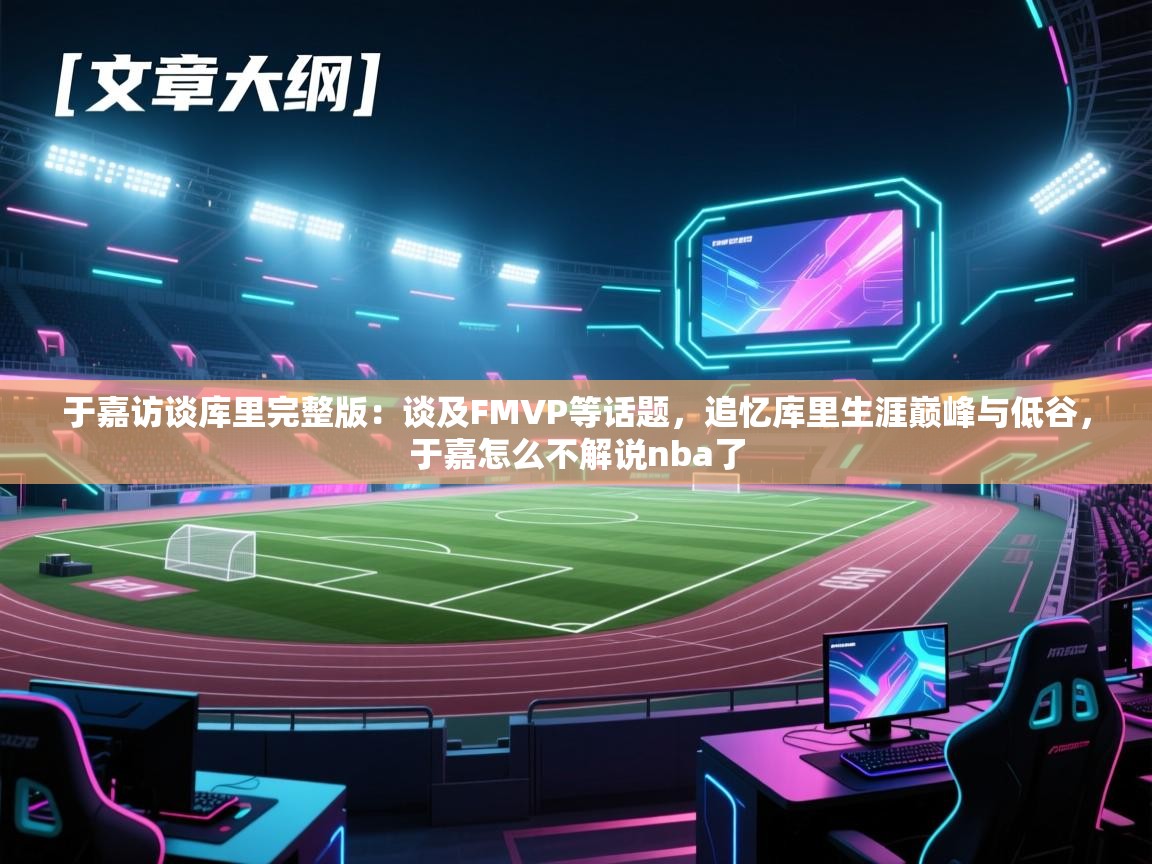 爱游戏体育全站入口-于嘉访谈库里完整版:谈及FMVP等话题,追忆库里生涯巅峰与低谷,于嘉怎么不解说nba了 第2张