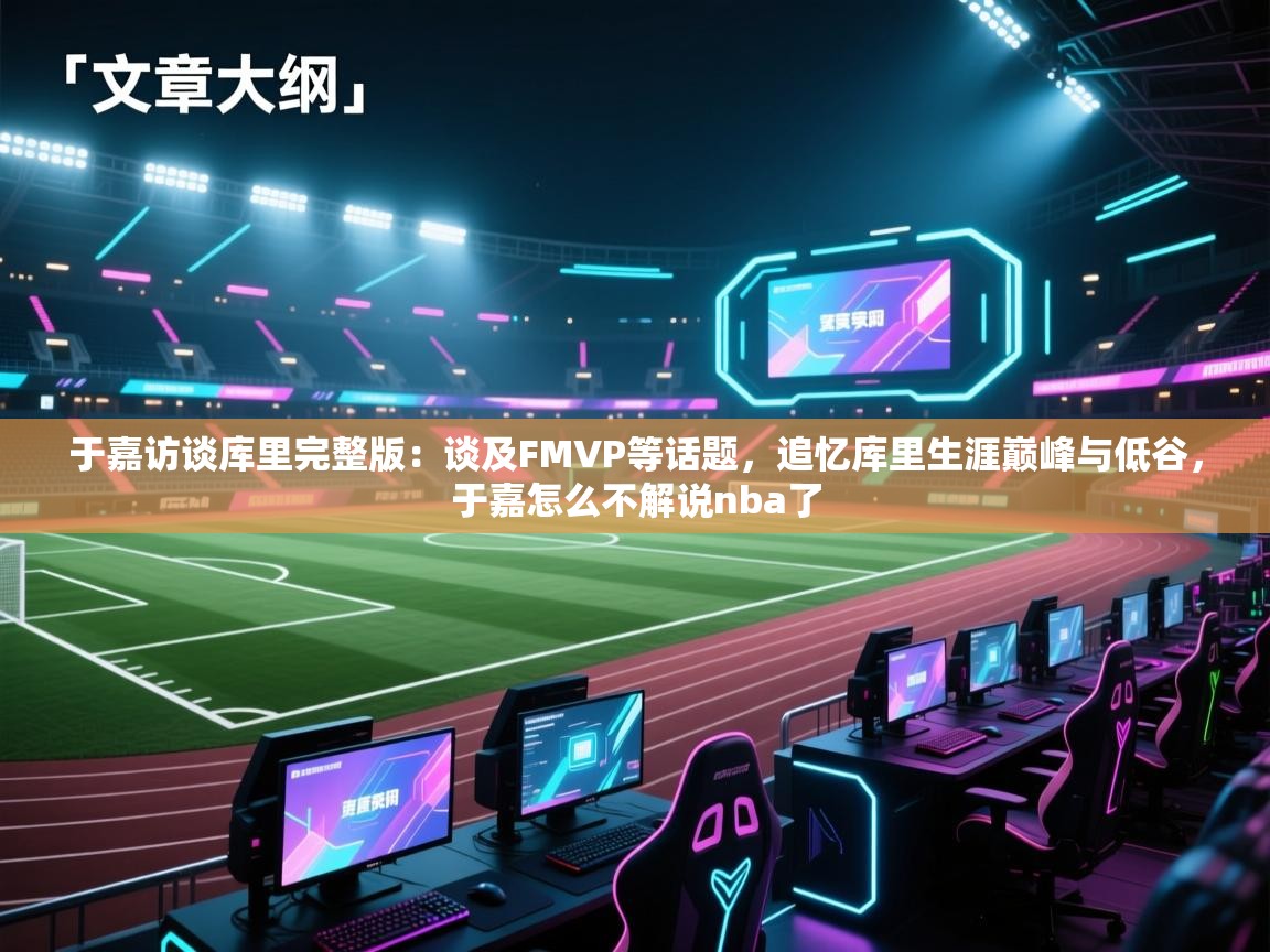 爱游戏体育全站入口-于嘉访谈库里完整版:谈及FMVP等话题,追忆库里生涯巅峰与低谷,于嘉怎么不解说nba了 第3张