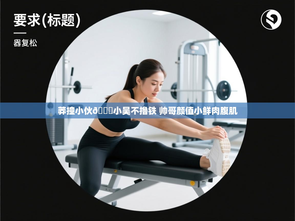 爱游戏娱乐app下载-莽撞小伙👉小吴不撸铁 帅哥颜值小鲜肉腹肌  第2张