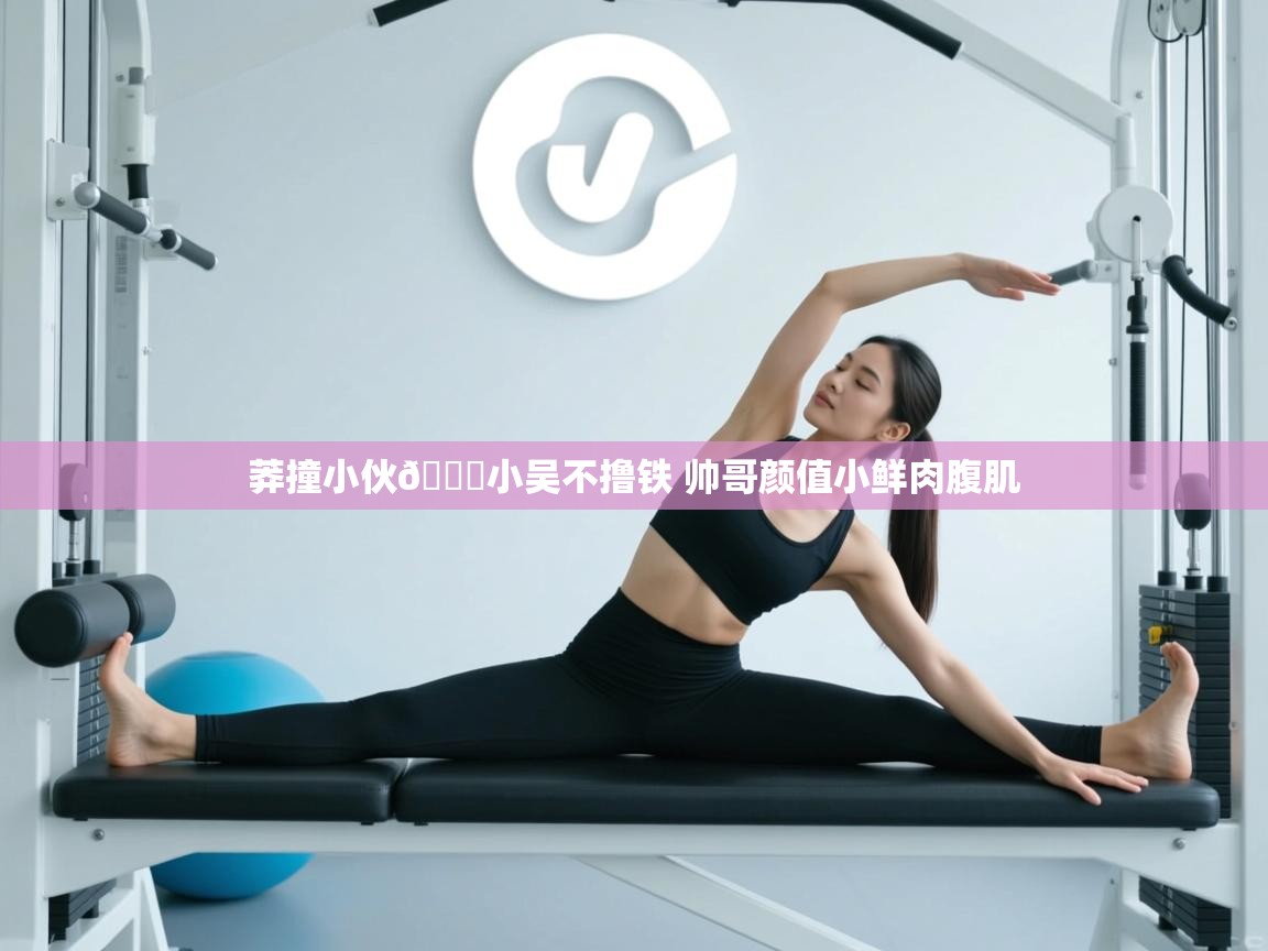 爱游戏娱乐app下载-莽撞小伙👉小吴不撸铁 帅哥颜值小鲜肉腹肌  第4张