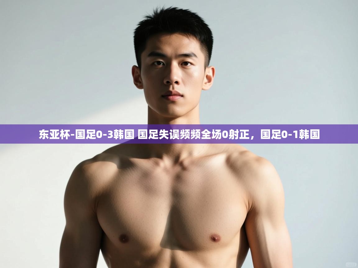 爱游戏体育入口app-东亚杯-国足0-3韩国 国足失误频频全场0射正,国足0-1韩国 第2张