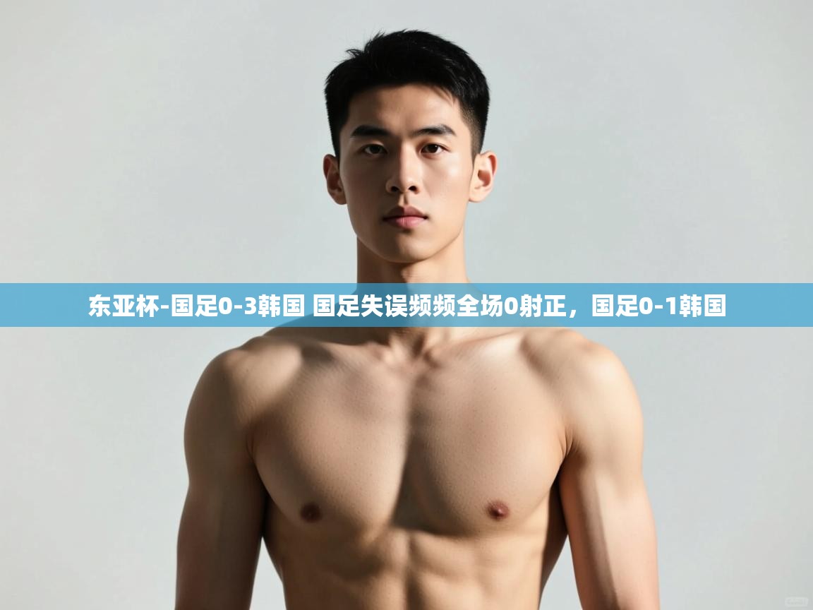 爱游戏体育入口app-东亚杯-国足0-3韩国 国足失误频频全场0射正,国足0-1韩国 第3张