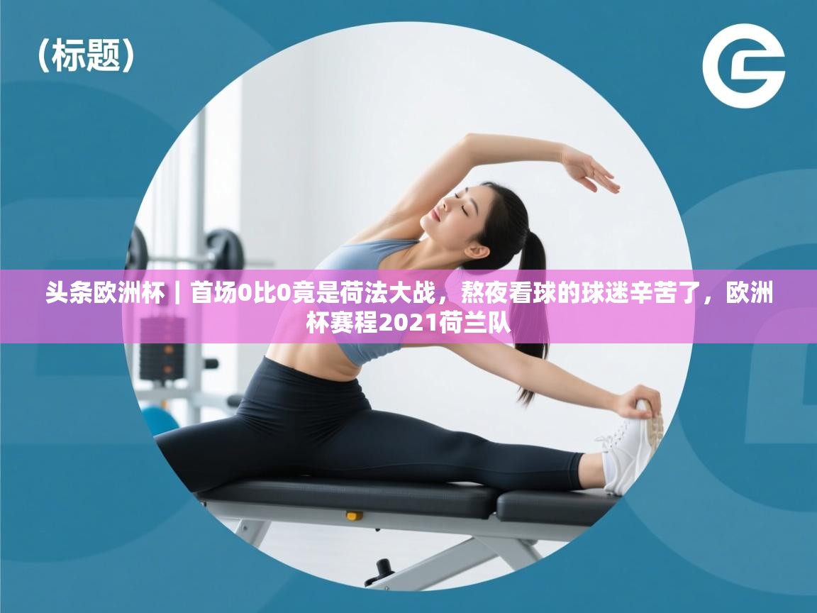 爱游戏娱乐app下载-头条欧洲杯|首场0比0竟是荷法大战,熬夜看球的球迷辛苦了,欧洲杯赛程2021荷兰队 第1张