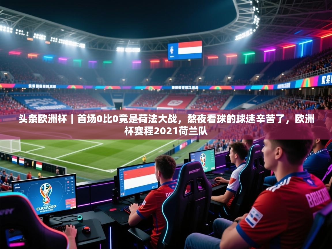 爱游戏娱乐app下载-头条欧洲杯|首场0比0竟是荷法大战,熬夜看球的球迷辛苦了,欧洲杯赛程2021荷兰队 第2张
