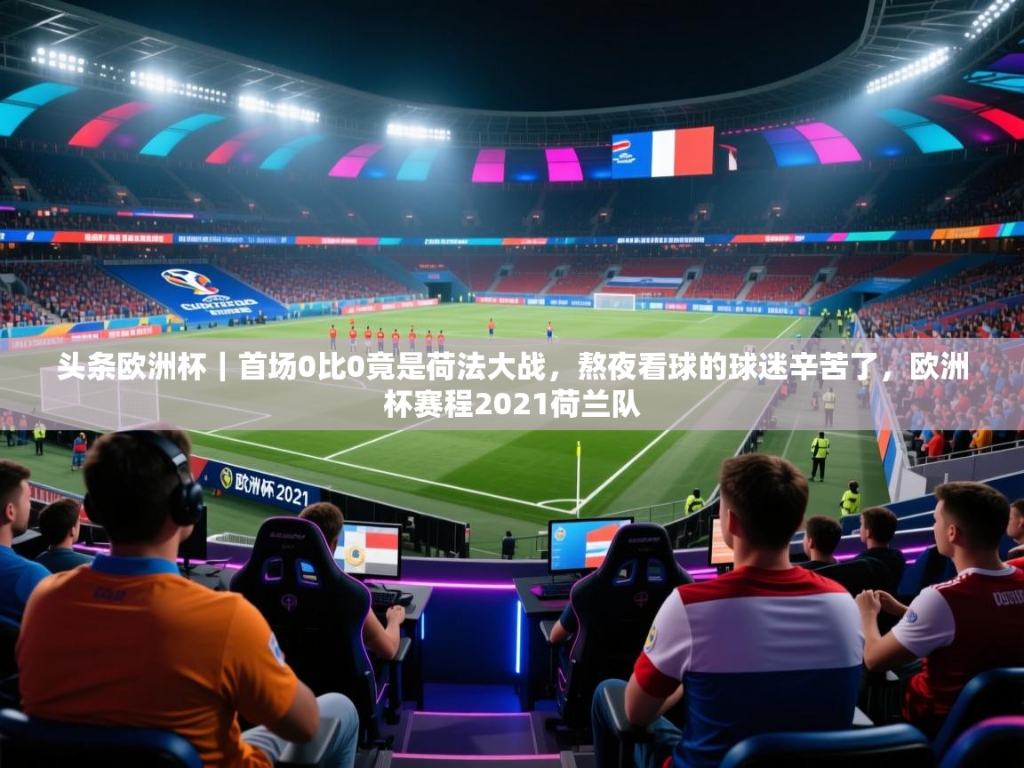 爱游戏娱乐app下载-头条欧洲杯|首场0比0竟是荷法大战,熬夜看球的球迷辛苦了,欧洲杯赛程2021荷兰队 第4张