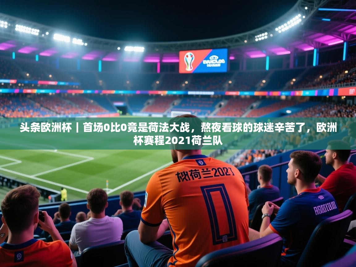 爱游戏娱乐app下载-头条欧洲杯|首场0比0竟是荷法大战,熬夜看球的球迷辛苦了,欧洲杯赛程2021荷兰队 第3张