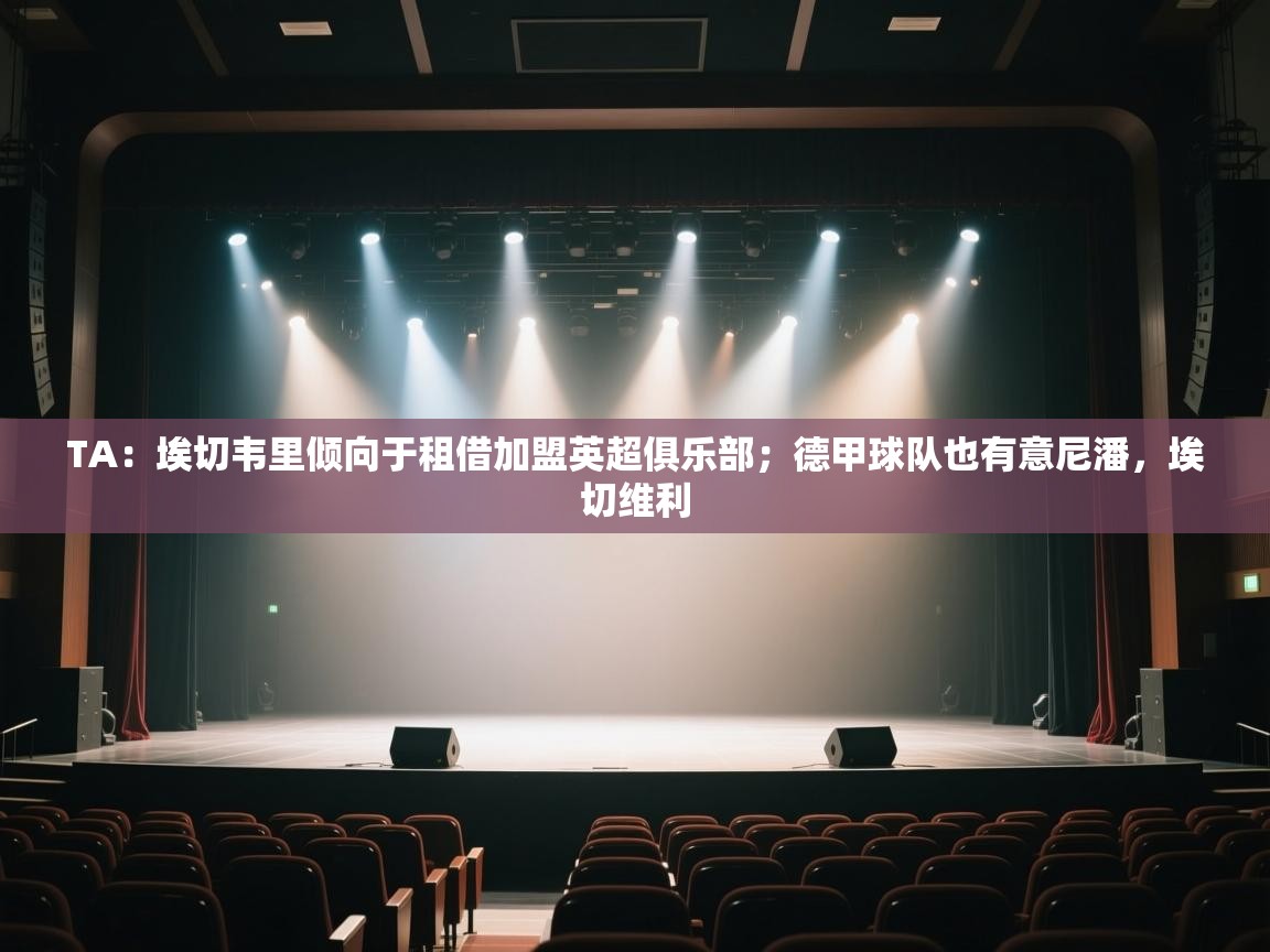 爱游戏体育娱乐赞助意甲-TA：埃切韦里倾向于租借加盟英超俱乐部；德甲球队也有意尼潘，埃切维利  第4张