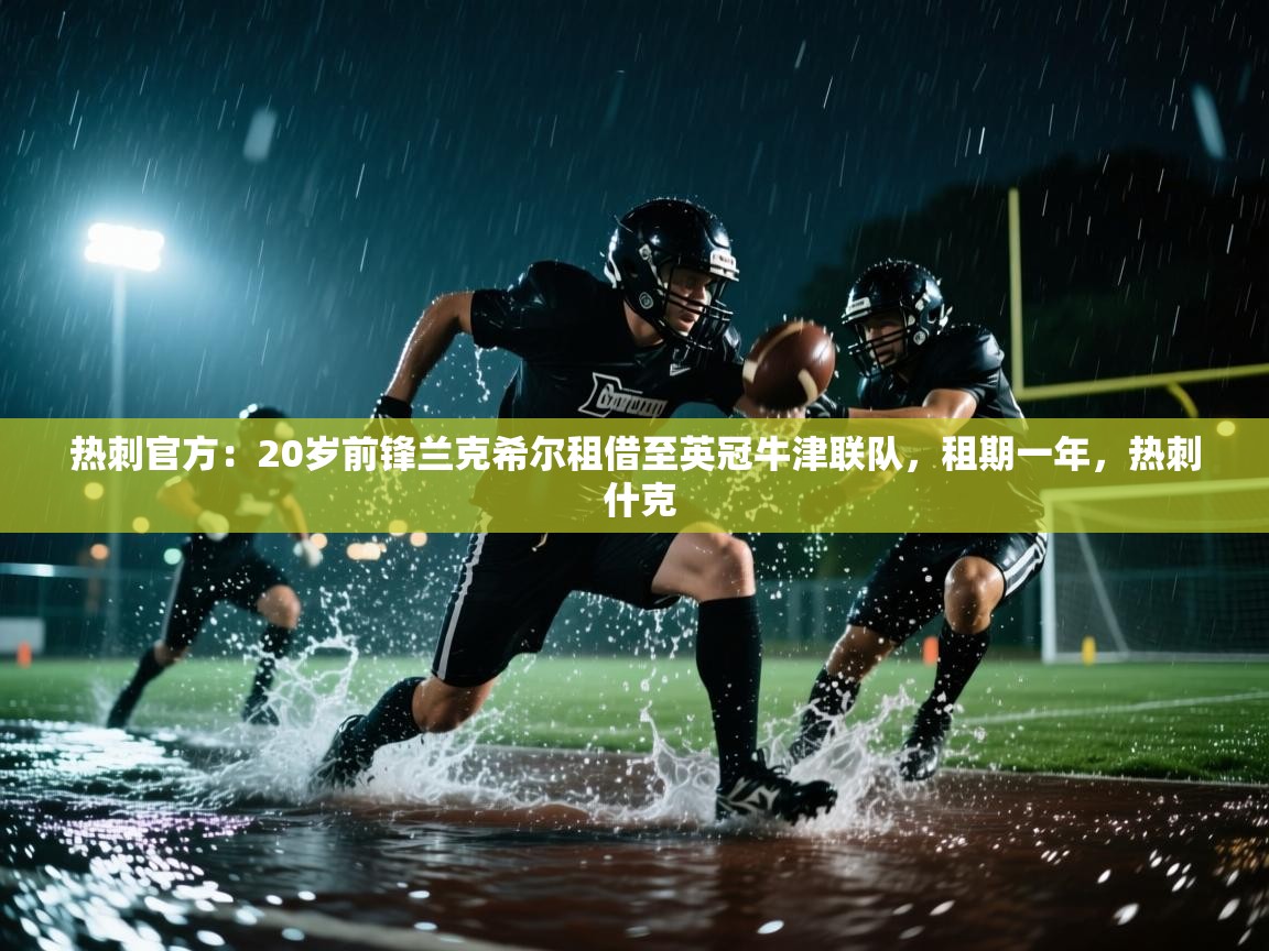 爱游戏体育娱乐赞助马竞-热刺官方：20岁前锋兰克希尔租借至英冠牛津联队，租期一年，热刺 什克  第1张