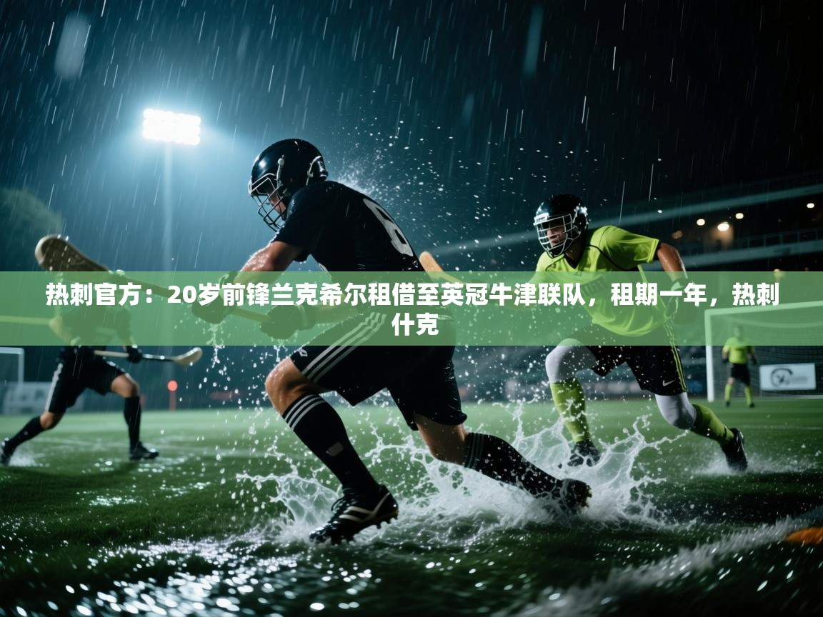 爱游戏体育娱乐赞助马竞-热刺官方：20岁前锋兰克希尔租借至英冠牛津联队，租期一年，热刺 什克  第4张