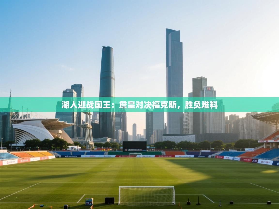 爱游戏平台-湖人迎战国王：詹皇对决福克斯，胜负难料  第2张