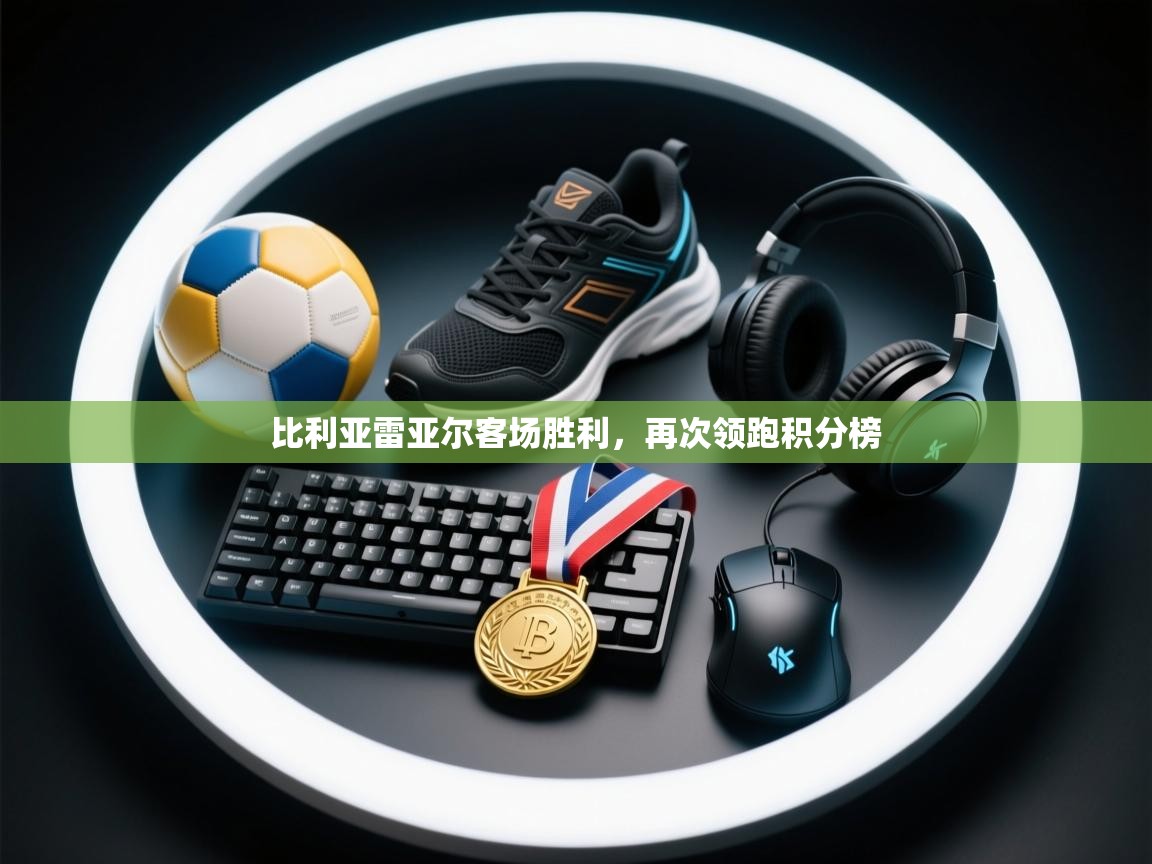 爱游戏体育全站入口-比利亚雷亚尔客场胜利，再次领跑积分榜  第1张