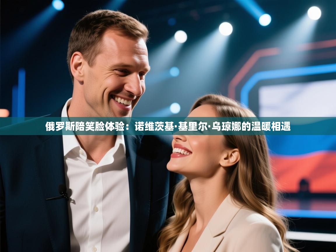 爱游戏体育入口app-俄罗斯陪笑脸体验:诺维茨基·基里尔·乌琼娜的温暖相遇 第3张