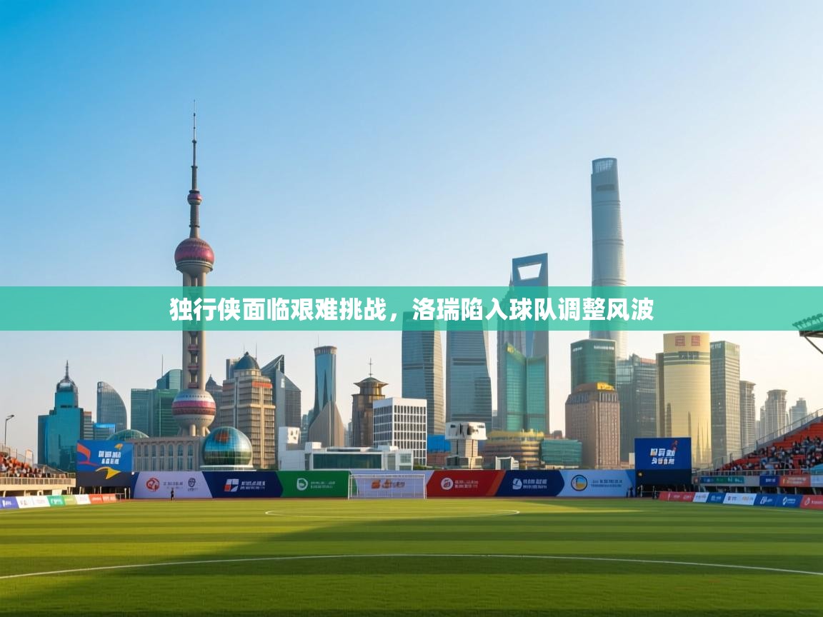 爱游戏直播-独行侠面临艰难挑战,洛瑞陷入球队调整风波 第1张