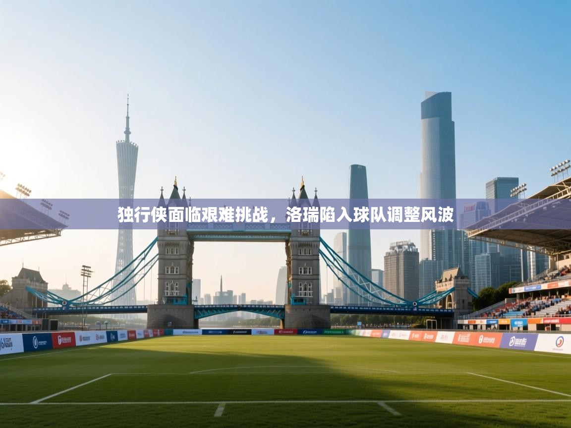 爱游戏直播-独行侠面临艰难挑战,洛瑞陷入球队调整风波 第2张