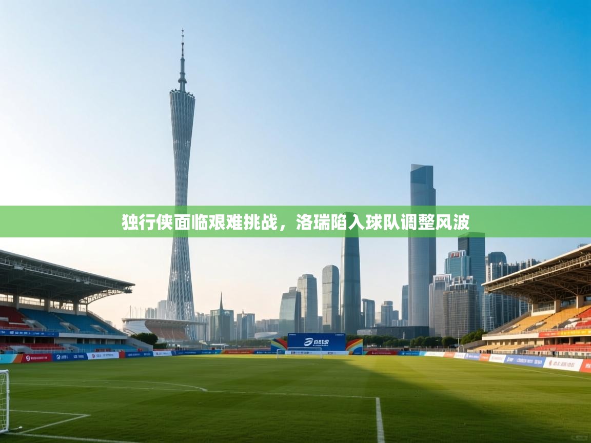 爱游戏直播-独行侠面临艰难挑战,洛瑞陷入球队调整风波 第4张