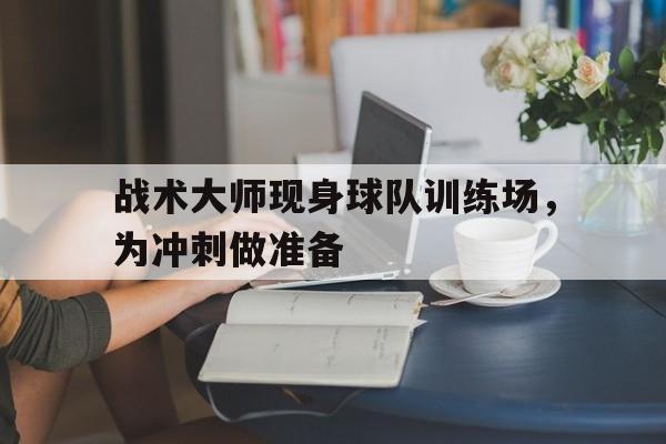 爱游戏体育入口-关于战术大师现身球队训练场，为冲刺做准备的信息