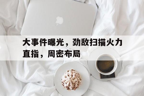 爱游戏官网-包含大事件曝光，劲敌扫描火力直指，周密布局的词条