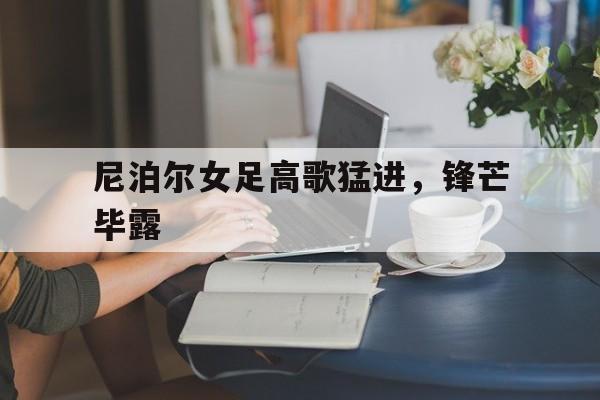 爱游戏官方入口-尼泊尔女足高歌猛进，锋芒毕露的简单介绍